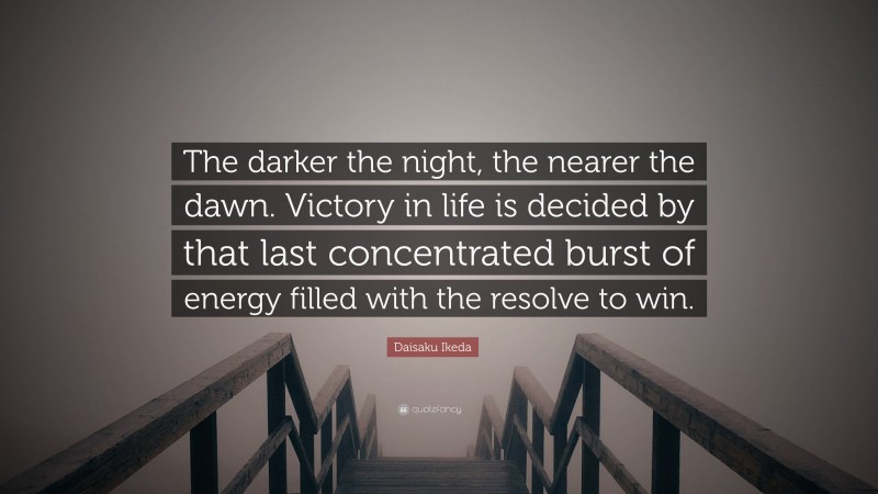 Daisaku Ikeda Quote: “The darker the night, the nearer the dawn. Victory in life is decided by that last concentrated burst of energy filled with the resolve to win.”
