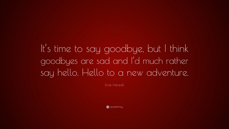 Ernie Harwell Quote: “It’s time to say goodbye, but I think goodbyes are sad and I’d much rather say hello. Hello to a new adventure.”