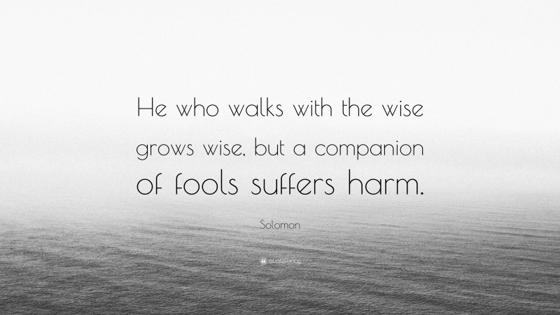 Solomon Quote: “He who walks with the wise grows wise, but a companion of fools suffers harm.”