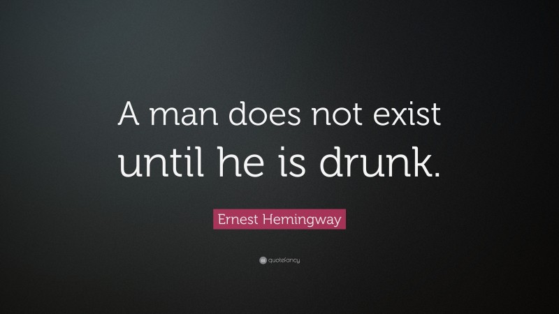 Ernest Hemingway Quote: “A man does not exist until he is drunk.”
