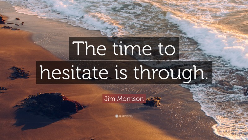Jim Morrison Quote: “The time to hesitate is through.”