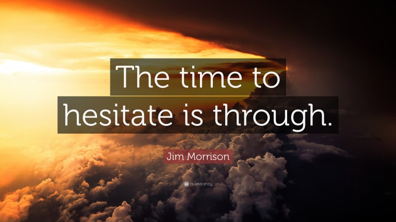 Jim Morrison Quote: “The time to hesitate is through.”