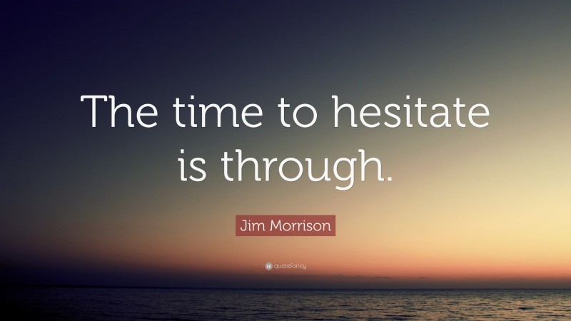 Jim Morrison Quote: “The time to hesitate is through.”