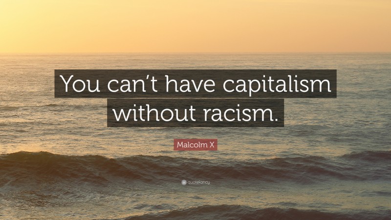 Malcolm X Quote: “You can’t have capitalism without racism.”