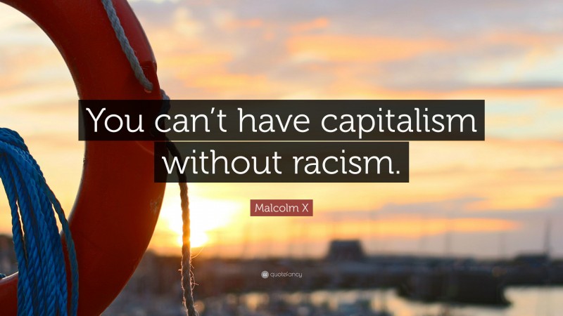 Malcolm X Quote: “You can’t have capitalism without racism.”