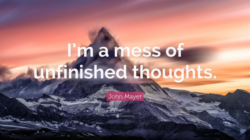 John Mayer Quote: “I’m a mess of unfinished thoughts.”