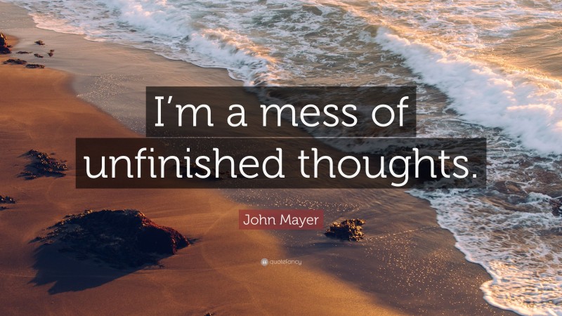 John Mayer Quote: “I’m a mess of unfinished thoughts.”