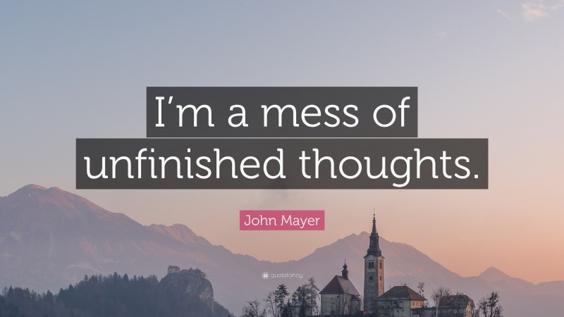 John Mayer Quote: “I’m a mess of unfinished thoughts.”