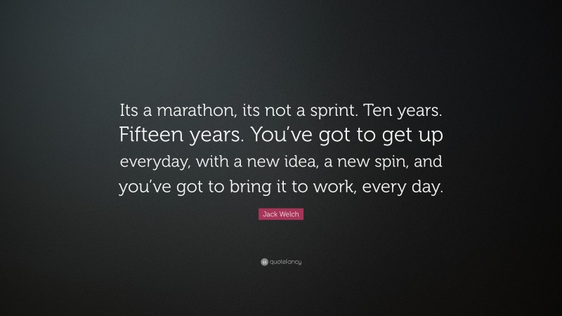 Jack Welch Quote: “Its a marathon, its not a sprint. Ten years. Fifteen ...
