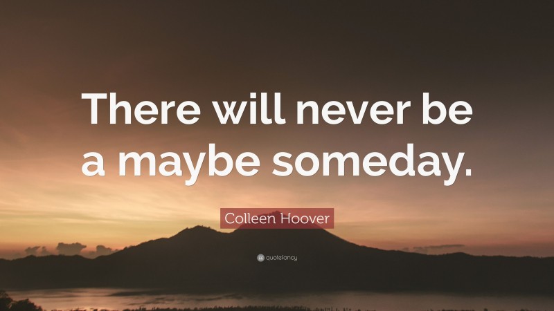 Colleen Hoover Quote: “There will never be a maybe someday.”
