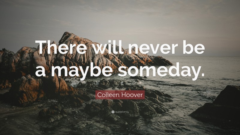 Colleen Hoover Quote: “There will never be a maybe someday.”