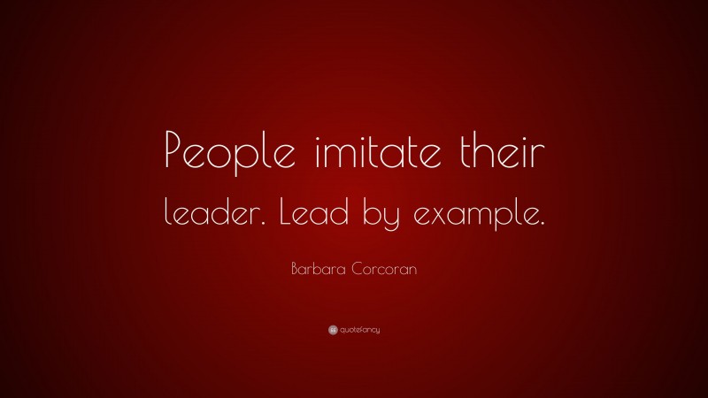 Barbara Corcoran Quote: “People imitate their leader. Lead by example.”
