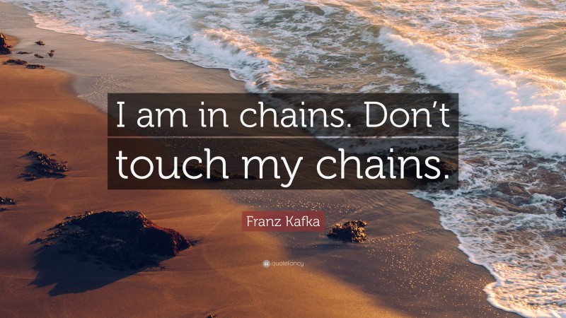 Franz Kafka Quote: “I am in chains. Don’t touch my chains.”
