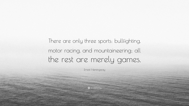 Ernest Hemingway Quote: “There are only three sports: bullfighting, motor racing, and mountaineering; all the rest are merely games.”