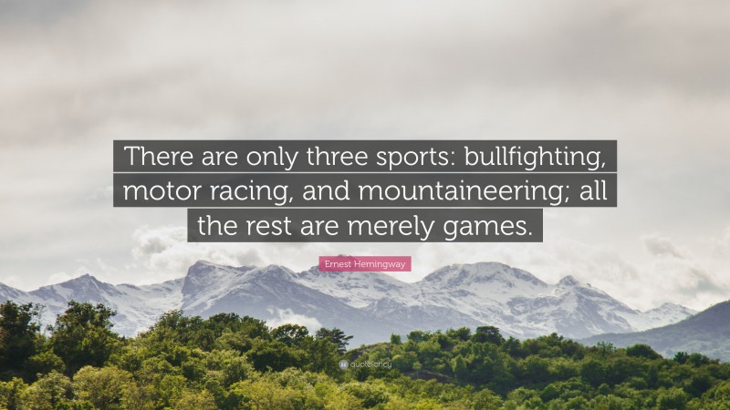 Ernest Hemingway Quote: “There are only three sports: bullfighting, motor racing, and mountaineering; all the rest are merely games.”