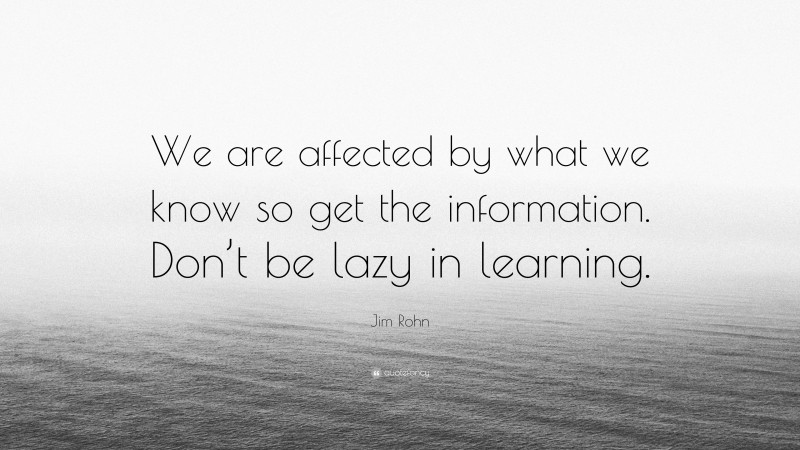Jim Rohn Quote: “We are affected by what we know so get the information. Don’t be lazy in learning.”