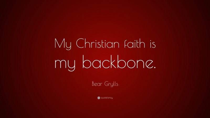 Bear Grylls Quote: “My Christian faith is my backbone.”