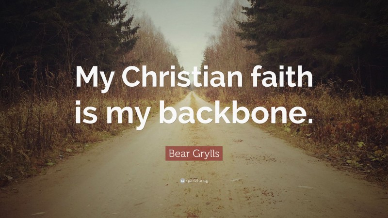 Bear Grylls Quote: “My Christian faith is my backbone.”