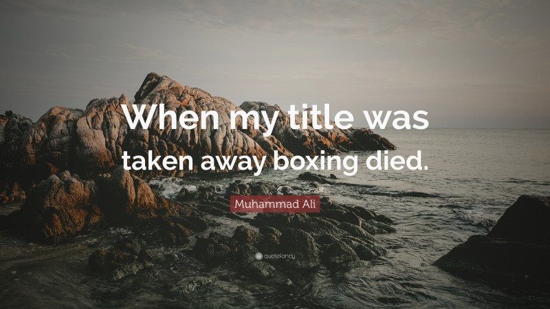 Muhammad Ali Quote: “When my title was taken away boxing died.”