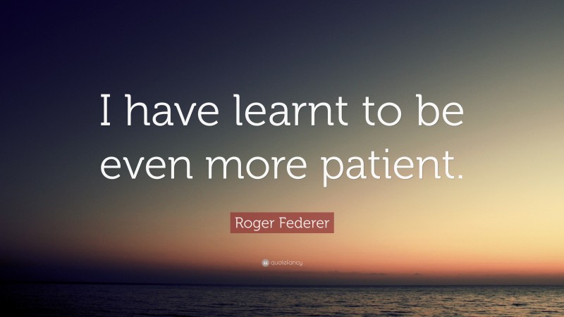 Roger Federer Quote: “I have learnt to be even more patient.”