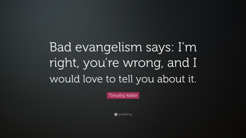 Timothy Keller Quote: “Bad evangelism says: I’m right, you’re wrong, and I would love to tell you about it.”