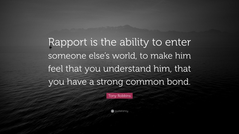 Tony Robbins Quote: “Rapport is the ability to enter someone else’s world, to make him feel that you understand him, that you have a strong common bond.”