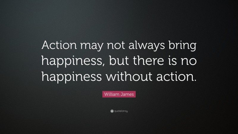 William James Quote: “Action may not always bring happiness, but there is no happiness without action. ”