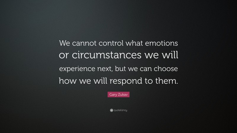 Gary Zukav Quote: “We cannot control what emotions or circumstances we will experience next, but we can choose how we will respond to them.”