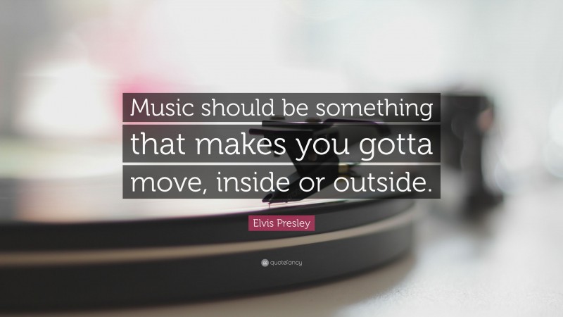 Elvis Presley Quote: “Music should be something that makes you gotta move, inside or outside.”