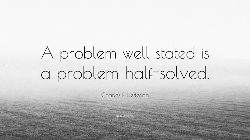 Charles F. Kettering Quote: “A problem well stated is a problem half-solved.”