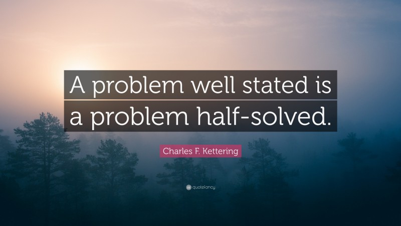 Charles F. Kettering Quote: “A problem well stated is a problem half-solved.”