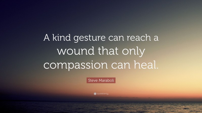 Steve Maraboli Quote: “A kind gesture can reach a wound that only compassion can heal.”