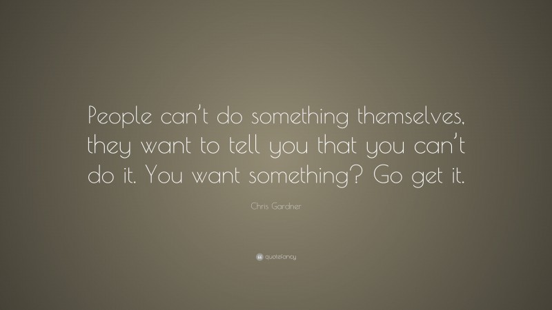 Chris Gardner Quote: “People can’t do something themselves, they want to tell you that you can’t do it. You want something? Go get it.”