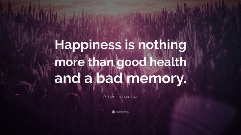 Albert Schweitzer Quote: “Happiness is nothing more than good health and a bad memory.”