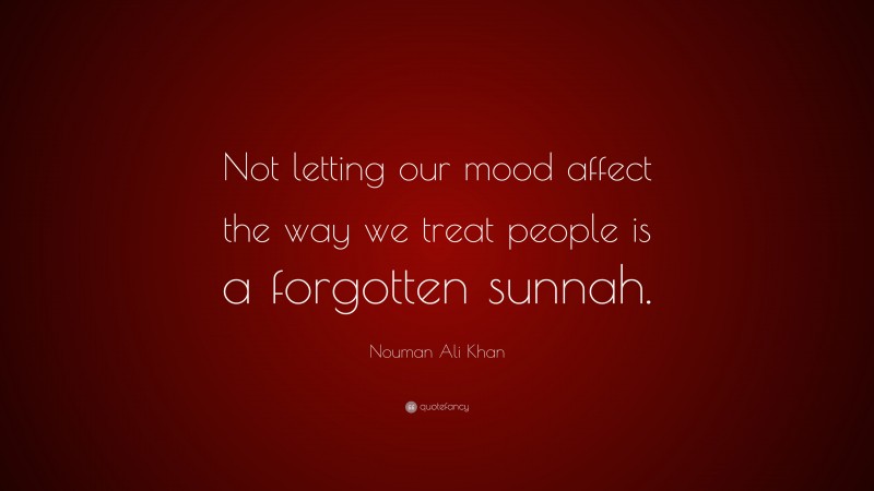 Nouman Ali Khan Quote: “Not letting our mood affect the way we treat people is a forgotten sunnah.”