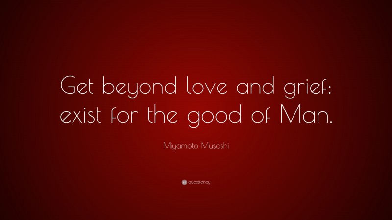 Miyamoto Musashi Quote: “Get beyond love and grief: exist for the good of Man.”