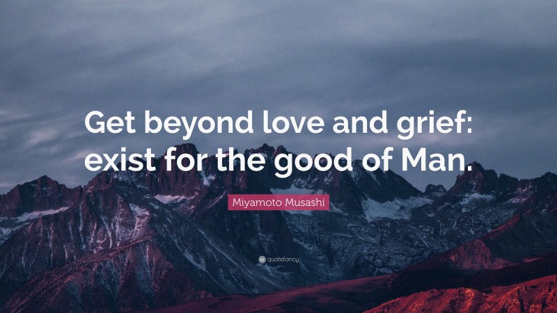 Miyamoto Musashi Quote: “Get beyond love and grief: exist for the good of Man.”