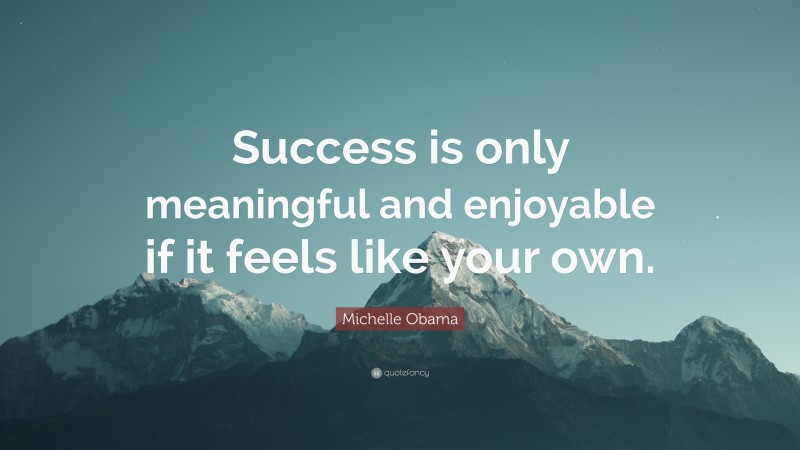 Michelle Obama Quote: “Success is only meaningful and enjoyable if it feels like your own.”