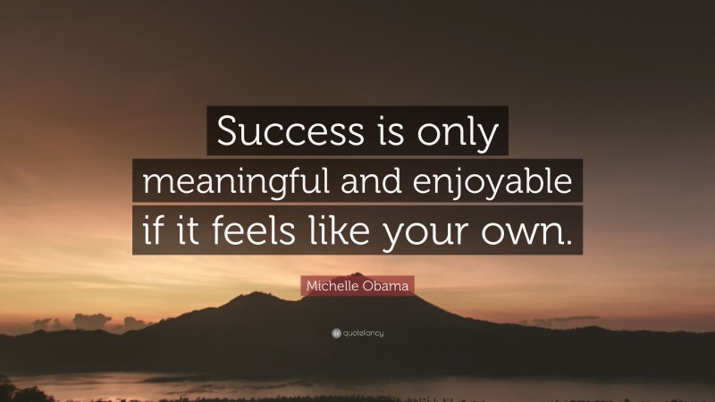 Michelle Obama Quote: “Success is only meaningful and enjoyable if it feels like your own.”