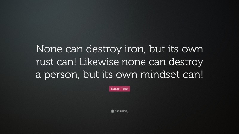 Ratan Tata Quote: “None can destroy iron, but its own rust can! Likewise none can destroy a person, but its own mindset can!”