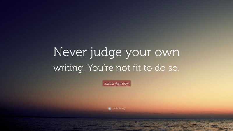 Isaac Asimov Quote: “Never judge your own writing. You’re not fit to do so.”
