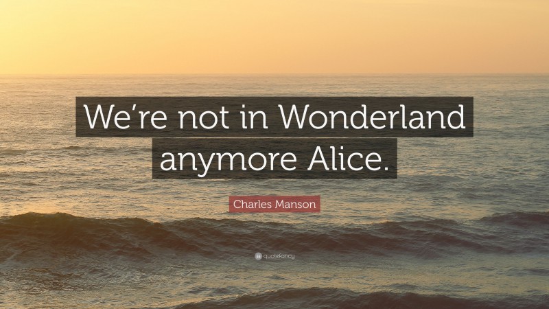Charles Manson Quote: “We’re not in Wonderland anymore Alice.”