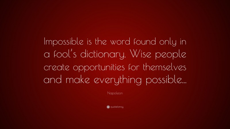 Napoleon Quote: “Impossible is the word found only in a fool’s dictionary. Wise people create opportunities for themselves and make everything possible...”
