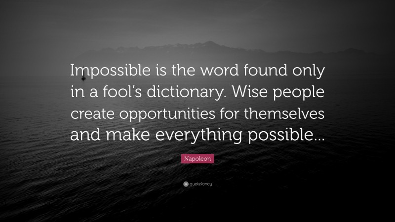 Napoleon Quote: “Impossible is the word found only in a fool’s dictionary. Wise people create opportunities for themselves and make everything possible...”