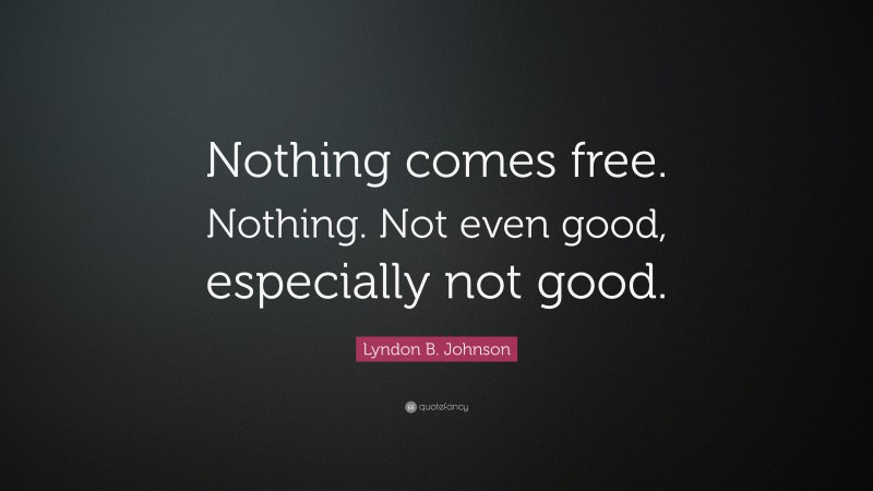 Lyndon B. Johnson Quote: “Nothing comes free. Nothing. Not even good, especially not good.”