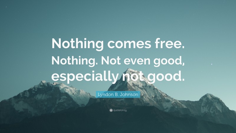 Lyndon B. Johnson Quote: “Nothing comes free. Nothing. Not even good, especially not good.”