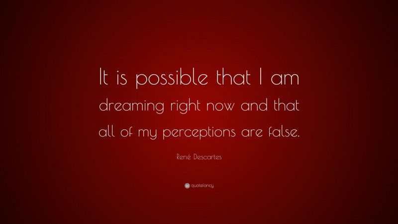 René Descartes Quote: “It is possible that I am dreaming right now and that all of my perceptions are false.”
