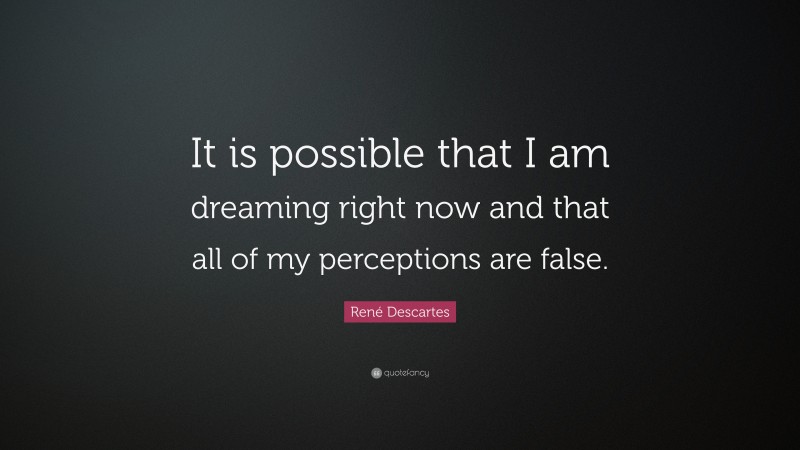 René Descartes Quote: “It is possible that I am dreaming right now and that all of my perceptions are false.”
