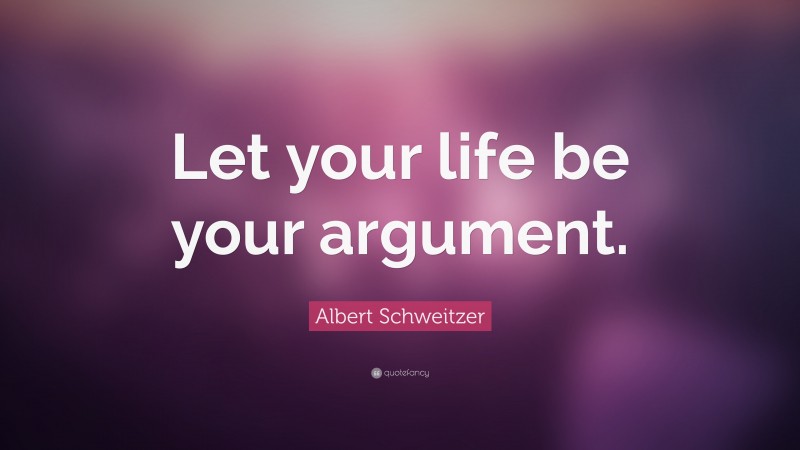 Albert Schweitzer Quote: “Let your life be your argument.”