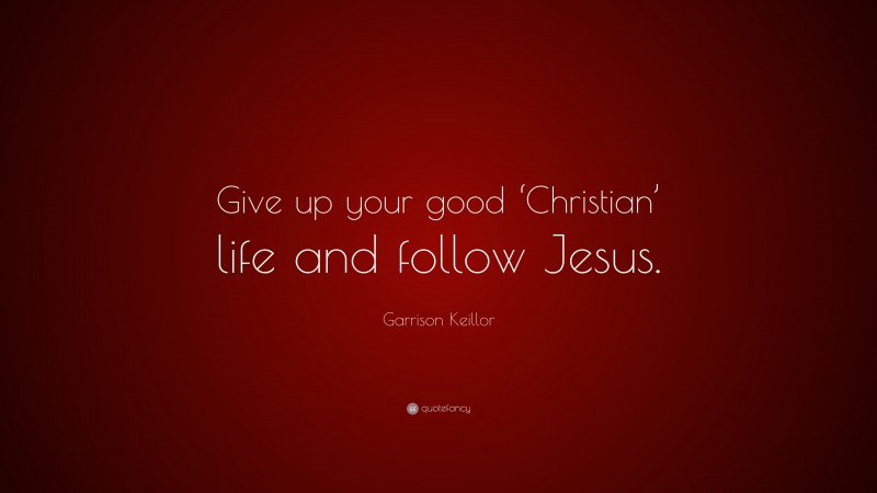 Garrison Keillor Quote: “Give up your good ‘Christian’ life and follow Jesus.”